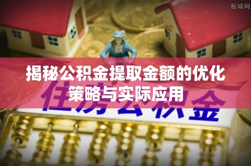 墨脱揭秘公积金提取金额的优化策略与实际应用