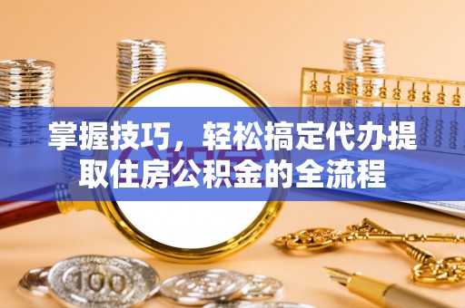墨脱掌握技巧，轻松搞定代办提取住房公积金的全流程