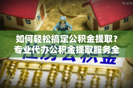 墨脱如何轻松搞定公积金提取？专业代办公积金提取服务全解析