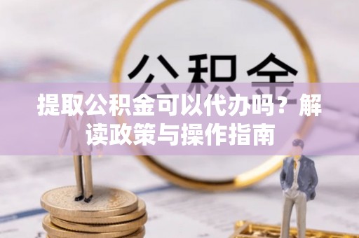 墨脱提取公积金可以代办吗？解读政策与操作指南