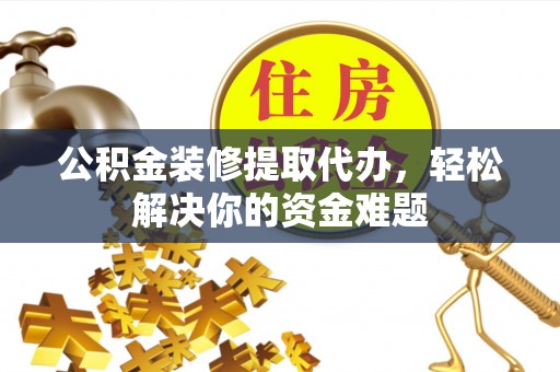 墨脱公积金装修提取代办，轻松解决你的资金难题