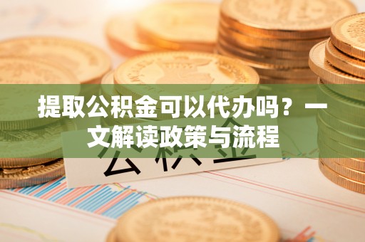 墨脱提取公积金可以代办吗？一文解读政策与流程
