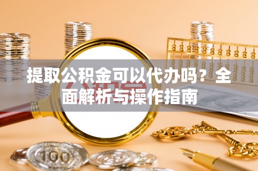 墨脱提取公积金可以代办吗？全面解析与操作指南