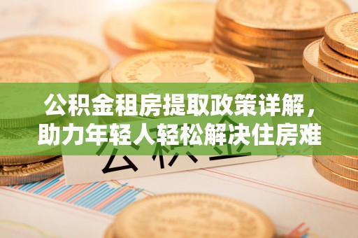 墨脱公积金租房提取政策详解，助力年轻人轻松解决住房难题