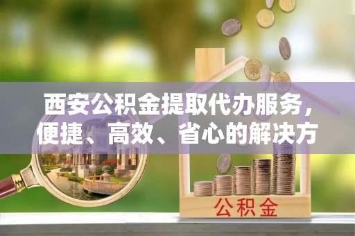 墨脱西安公积金提取代办服务，便捷、高效、省心的解决方案