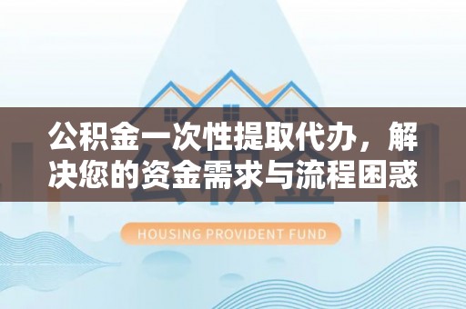 墨脱公积金一次性提取代办，解决您的资金需求与流程困惑