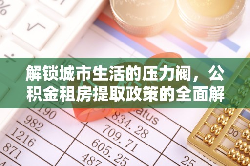 墨脱解锁城市生活的压力阀，公积金租房提取政策的全面解析与实践指南