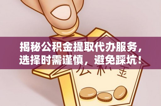 墨脱揭秘公积金提取代办服务，选择时需谨慎，避免踩坑！