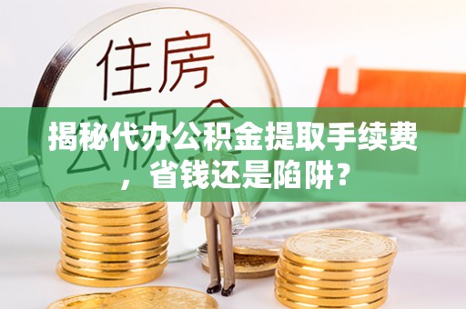 墨脱揭秘代办公积金提取手续费，省钱还是陷阱？