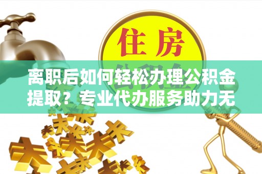 墨脱离职后如何轻松办理公积金提取？专业代办服务助力无忧