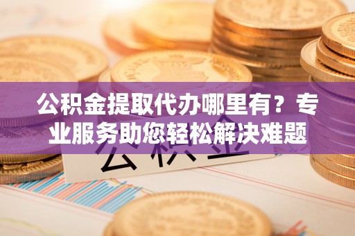 墨脱公积金提取代办哪里有？专业服务助您轻松解决难题