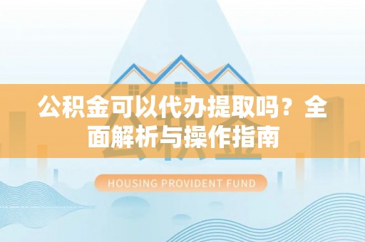 墨脱公积金可以代办提取吗？全面解析与操作指南