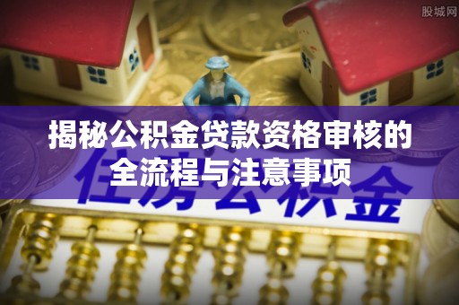 墨脱揭秘公积金贷款资格审核的全流程与注意事项