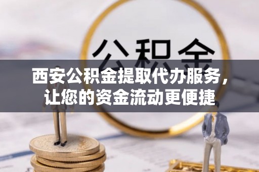 墨脱西安公积金提取代办服务，让您的资金流动更便捷