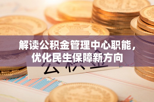 墨脱解读公积金管理中心职能，优化民生保障新方向