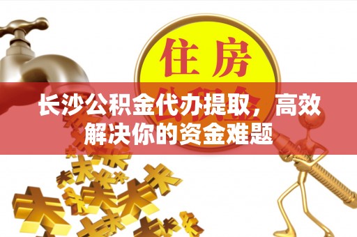 墨脱长沙公积金代办提取，高效解决你的资金难题