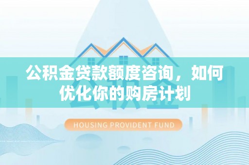 墨脱公积金贷款额度咨询，如何优化你的购房计划