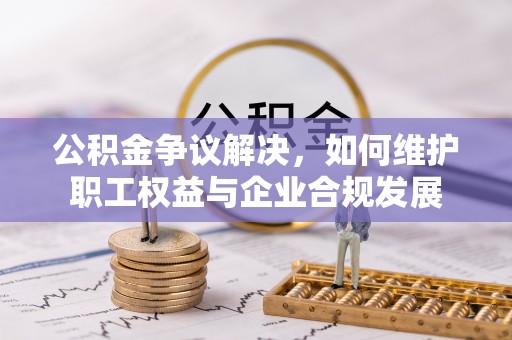墨脱公积金争议解决，如何维护职工权益与企业合规发展