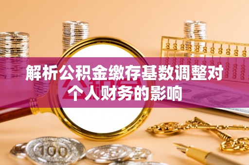 墨脱解析公积金缴存基数调整对个人财务的影响