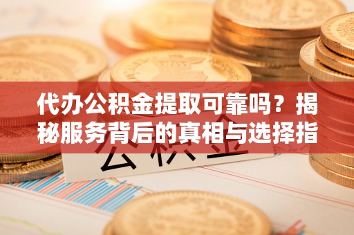 墨脱代办公积金提取可靠吗？揭秘服务背后的真相与选择指南