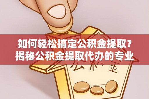 墨脱如何轻松搞定公积金提取？揭秘公积金提取代办的专业服务