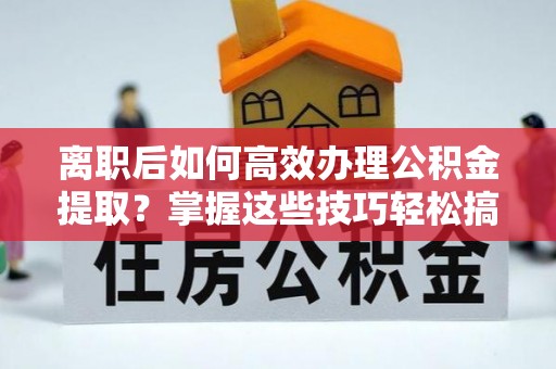 墨脱离职后如何高效办理公积金提取？掌握这些技巧轻松搞定