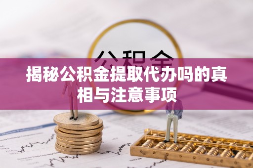 墨脱揭秘公积金提取代办吗的真相与注意事项