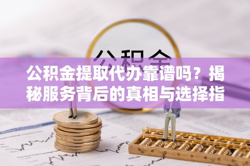 墨脱公积金提取代办靠谱吗？揭秘服务背后的真相与选择指南