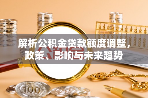 墨脱解析公积金贷款额度调整，政策、影响与未来趋势