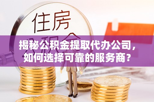 墨脱揭秘公积金提取代办公司，如何选择可靠的服务商？
