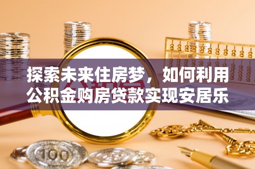 墨脱探索未来住房梦，如何利用公积金购房贷款实现安居乐业