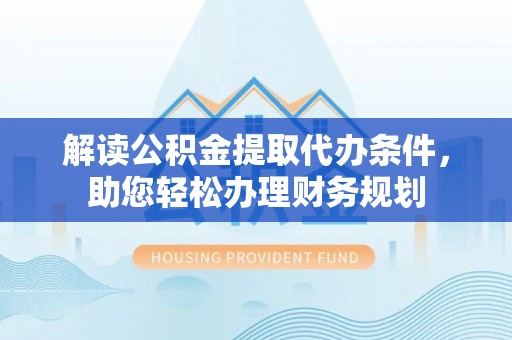 墨脱解读公积金提取代办条件，助您轻松办理财务规划