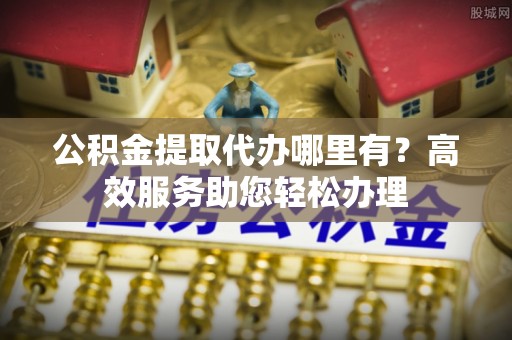 墨脱公积金提取代办哪里有？高效服务助您轻松办理