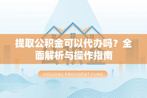 墨脱提取公积金可以代办吗？全面解析与操作指南