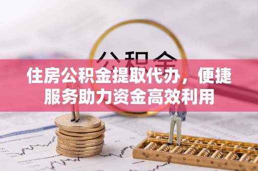 墨脱住房公积金提取代办，便捷服务助力资金高效利用