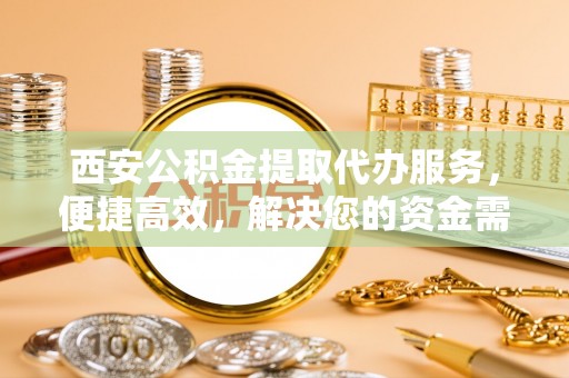 墨脱西安公积金提取代办服务，便捷高效，解决您的资金需求