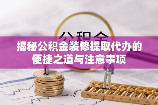 墨脱揭秘公积金装修提取代办的便捷之道与注意事项