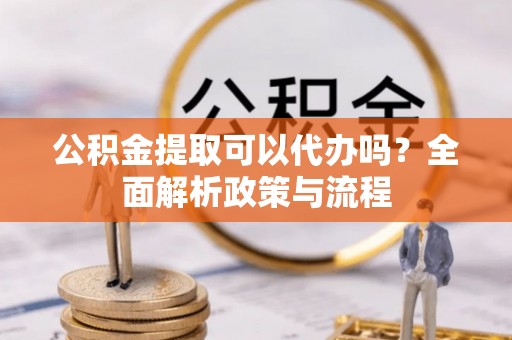 墨脱公积金提取可以代办吗？全面解析政策与流程