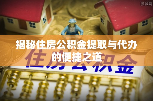 墨脱揭秘住房公积金提取与代办的便捷之道