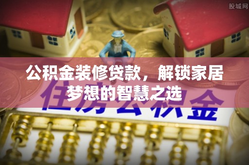 墨脱公积金装修贷款，解锁家居梦想的智慧之选