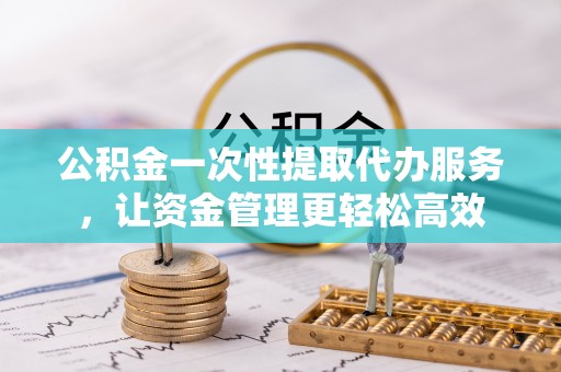 墨脱公积金一次性提取代办服务，让资金管理更轻松高效