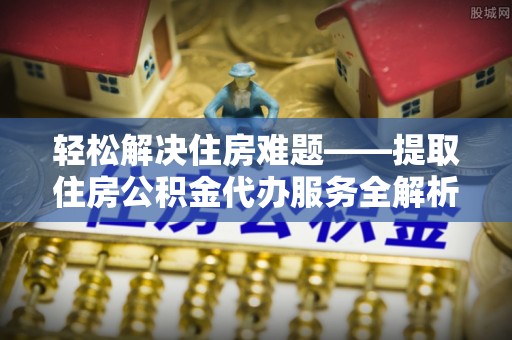 墨脱轻松解决住房难题——提取住房公积金代办服务全解析