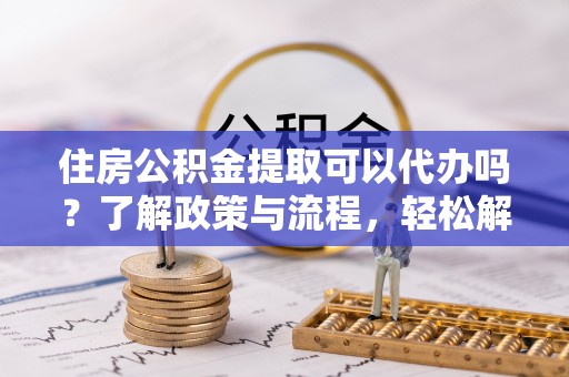 墨脱住房公积金提取可以代办吗？了解政策与流程，轻松解决你的疑问