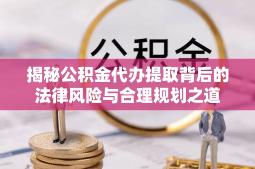 墨脱揭秘公积金代办提取背后的法律风险与合理规划之道