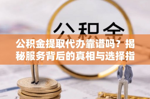 墨脱公积金提取代办靠谱吗？揭秘服务背后的真相与选择指南
