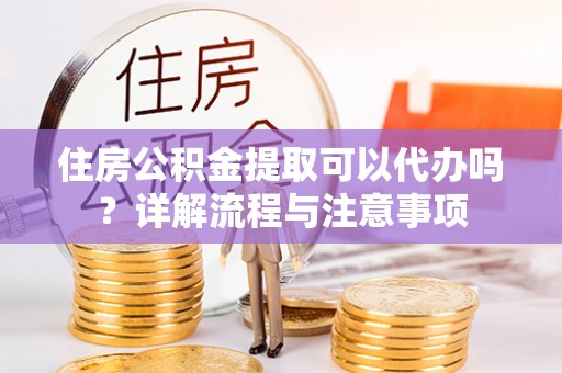 墨脱住房公积金提取可以代办吗？详解流程与注意事项