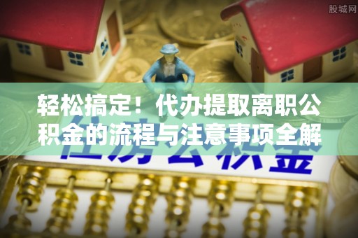 墨脱轻松搞定！代办提取离职公积金的流程与注意事项全解析