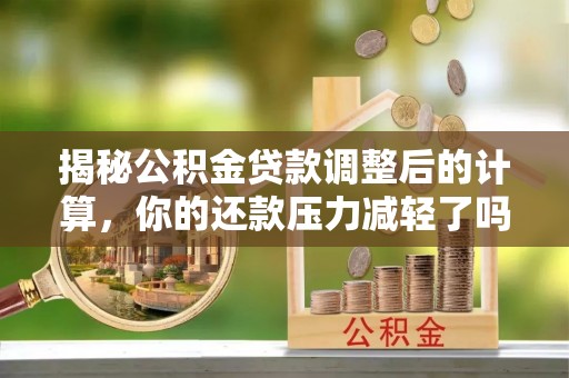 墨脱揭秘公积金贷款调整后的计算，你的还款压力减轻了吗？