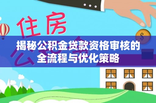 墨脱揭秘公积金贷款资格审核的全流程与优化策略
