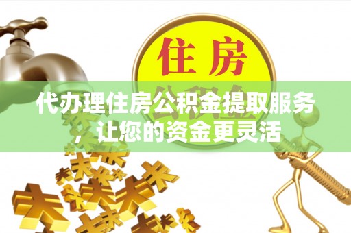 墨脱代办理住房公积金提取服务，让您的资金更灵活